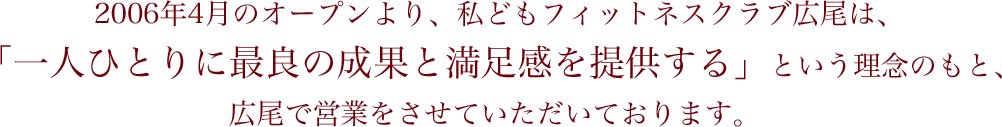 2006年4月のオープンより、私どもフィットネスクラブ広尾は、 「一人ひとりに最良の成果と満足感を提供する」という理念のもと、