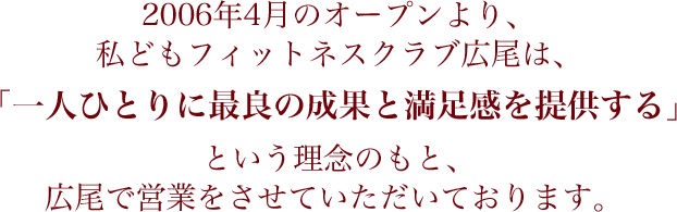 2006年4月のオープンより、私どもフィットネスクラブ広尾は、 「一人ひとりに最良の成果と満足感を提供する」という理念のもと、