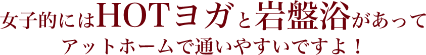 女子的にはHOTヨガと岩盤浴があって アットホームで通いやすいですよ!