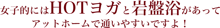 女子的にはHOTヨガと岩盤浴があって アットホームで通いやすいですよ！