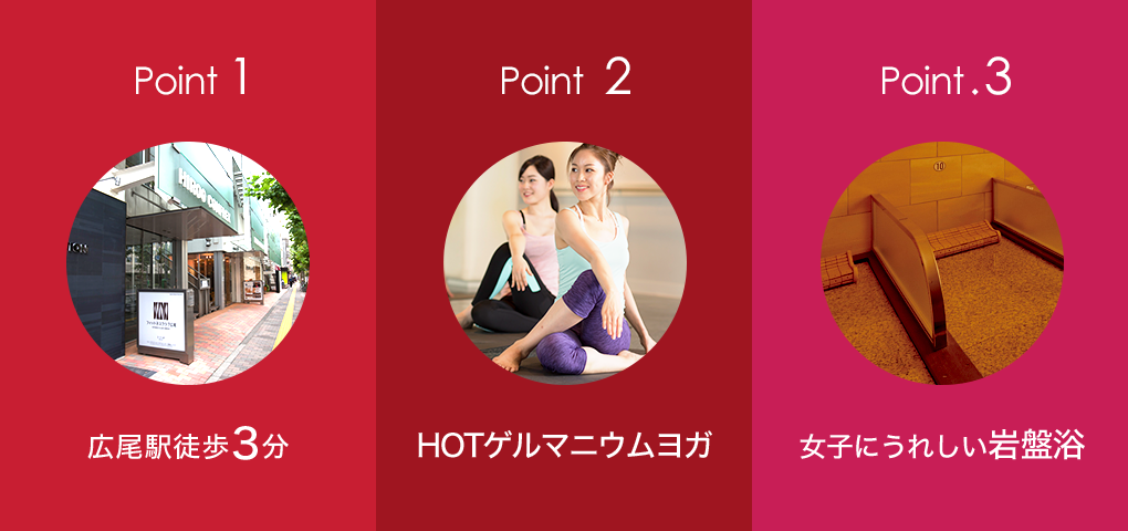 Point.1 広尾駅徒歩3分 Point.2 HOTゲルマニウムヨガ Point.3 女子にうれしい岩盤浴