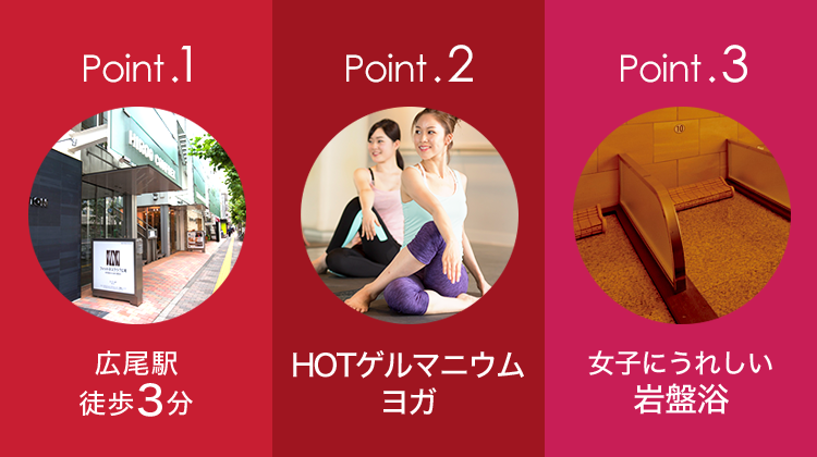 Point.1 広尾駅徒歩3分 Point.2 HOTゲルマニウムヨガ Point.3 女子にうれしい岩盤浴